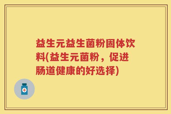 益生元益生菌粉固体饮料(益生元菌粉，促进肠道健康的好选择)
