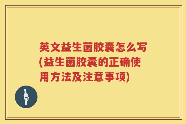 英文益生菌胶囊怎么写(益生菌胶囊的正确使用方法及注意事项) 英文益生菌胶囊怎么写(益生菌胶囊的正确使用方法及注意事项)
