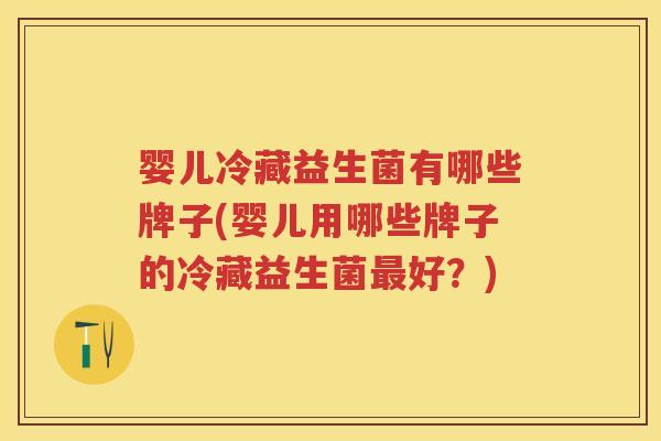 婴儿冷藏益生菌有哪些牌子(婴儿用哪些牌子的冷藏益生菌好？)