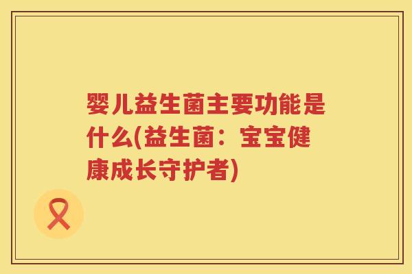 婴儿益生菌主要功能是什么(益生菌:宝宝健康成长守护者) 婴儿益生菌主要功能是什么(益生菌:宝宝健康成长守护者)