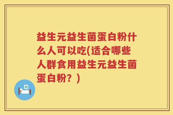 益生元益生菌蛋白粉什么人可以吃(适合哪些人群食用益生元益生菌蛋白粉?) 益生元益生菌蛋白粉什么人可以吃(适合哪些人群食用益生元益生菌蛋白粉?)