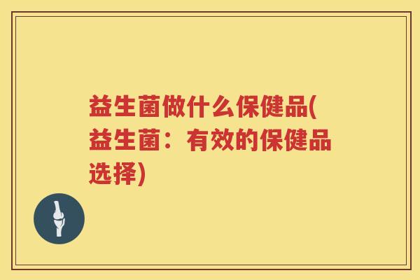 益生菌做什么保健品(益生菌：有效的保健品选择)