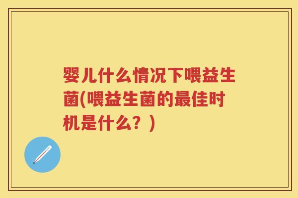 婴儿什么情况下喂益生菌(喂益生菌的佳时机是什么?) 婴儿什么情况下喂益生菌(喂益生菌的佳时机是什么?)
