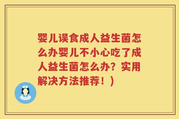 婴儿误食成人益生菌怎么办婴儿不小心吃了成人益生菌怎么办?实用解决方法推荐!) 婴儿误食成人益生菌怎么办婴儿不小心吃了成人益生菌怎么办?实用解决方法推荐!)
