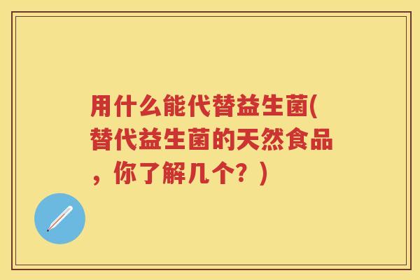 用什么能代替益生菌(替代益生菌的天然食品，你了解几个？)