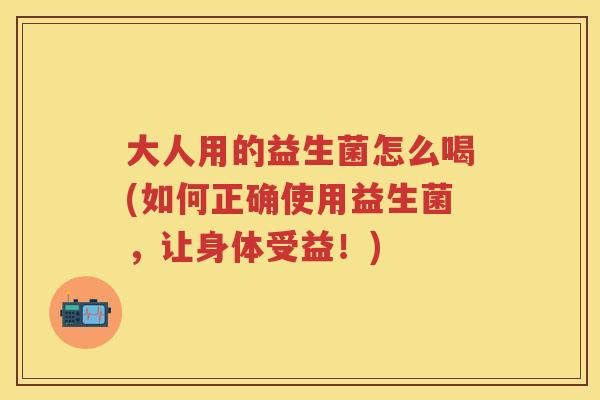 大人用的益生菌怎么喝(如何正确使用益生菌,让身体受益!) 大人用的益生菌怎么喝(如何正确使用益生菌,让身体受益!)
