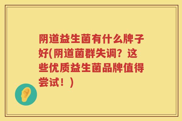 益生菌有什么牌子好(菌群失调?这些优质益生菌品牌值得尝试!) 益生菌有什么牌子好(菌群失调?这些优质益生菌品牌值得尝试!)