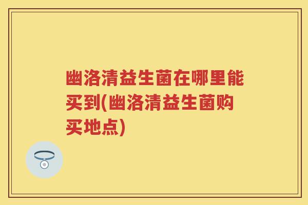 幽洛清益生菌在哪里能买到(幽洛清益生菌购买地点)