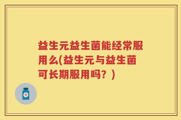 益生元益生菌能经常服用么(益生元与益生菌可长期服用吗?) 益生元益生菌能经常服用么(益生元与益生菌可长期服用吗?)