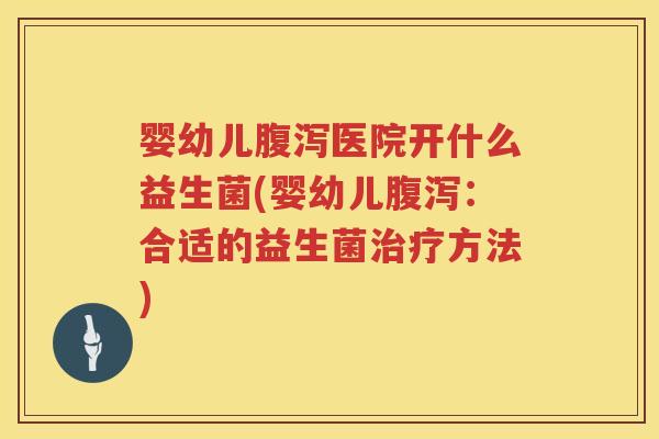 婴幼儿医院开什么益生菌(婴幼儿:合适的益生菌方法) 婴幼儿医院开什么益生菌(婴幼儿:合适的益生菌方法)