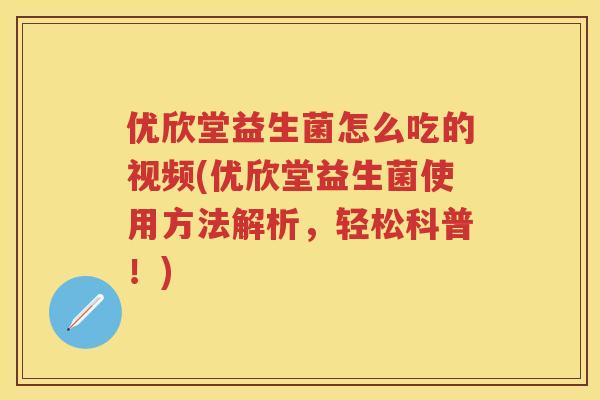 优欣堂益生菌怎么吃的视频(优欣堂益生菌使用方法解析,轻松科普!) 优欣堂益生菌怎么吃的视频(优欣堂益生菌使用方法解析,轻松科普!)