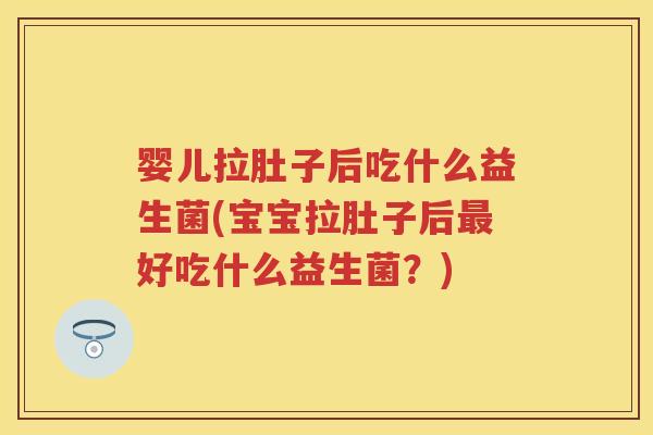 婴儿拉肚子后吃什么益生菌(宝宝拉肚子后好吃什么益生菌?) 婴儿拉肚子后吃什么益生菌(宝宝拉肚子后好吃什么益生菌?)