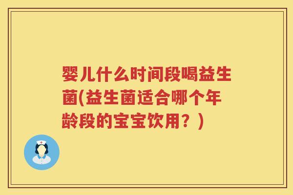 婴儿什么时间段喝益生菌(益生菌适合哪个年龄段的宝宝饮用?) 婴儿什么时间段喝益生菌(益生菌适合哪个年龄段的宝宝饮用?)