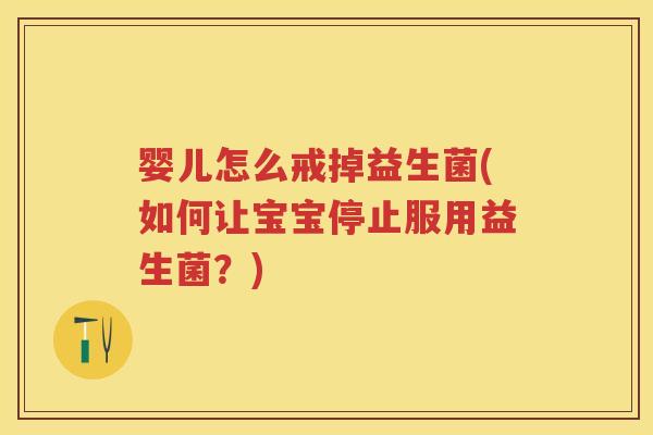 婴儿怎么戒掉益生菌(如何让宝宝停止服用益生菌?) 婴儿怎么戒掉益生菌(如何让宝宝停止服用益生菌?)
