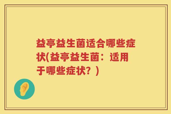 益亭益生菌适合哪些症状(益亭益生菌:适用于哪些症状?) 益亭益生菌适合哪些症状(益亭益生菌:适用于哪些症状?)