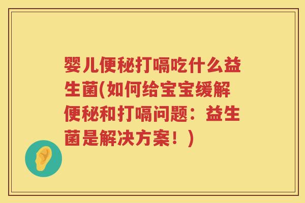 婴儿打嗝吃什么益生菌(如何给宝宝缓解和打嗝问题:益生菌是解决方案!) 婴儿打嗝吃什么益生菌(如何给宝宝缓解和打嗝问题:益生菌是解决方案!)