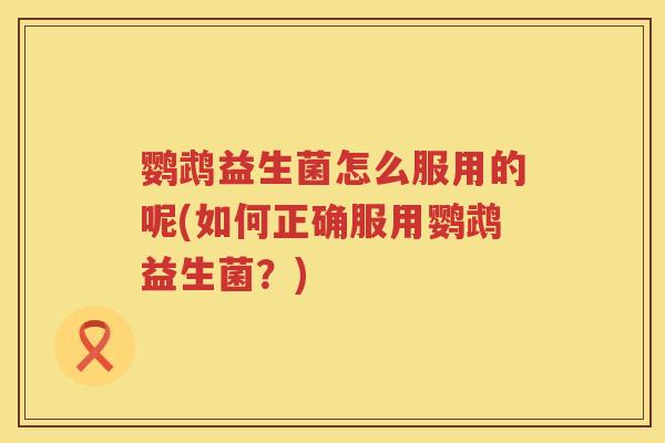 鹦鹉益生菌怎么服用的呢(如何正确服用鹦鹉益生菌?) 鹦鹉益生菌怎么服用的呢(如何正确服用鹦鹉益生菌?)
