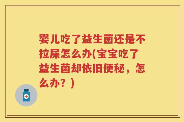 婴儿吃了益生菌还是不拉屎怎么办(宝宝吃了益生菌却依旧,怎么办?) 婴儿吃了益生菌还是不拉屎怎么办(宝宝吃了益生菌却依旧,怎么办?)