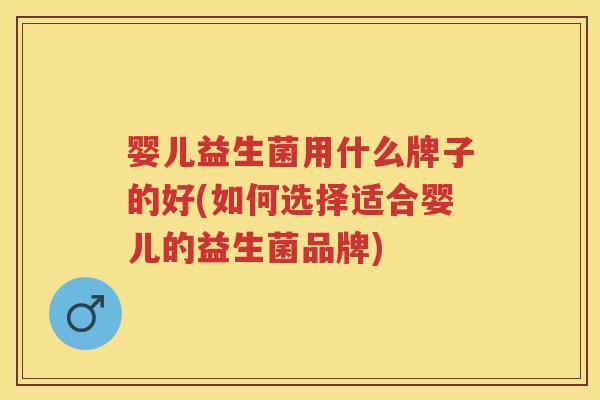 婴儿益生菌用什么牌子的好(如何选择适合婴儿的益生菌品牌)