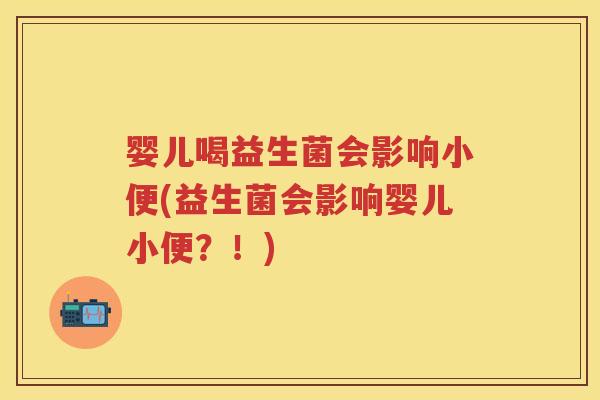婴儿喝益生菌会影响小便(益生菌会影响婴儿小便？！)