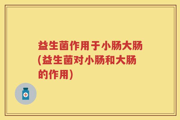 益生菌作用于小肠大肠(益生菌对小肠和大肠的作用) 益生菌作用于小肠大肠(益生菌对小肠和大肠的作用)