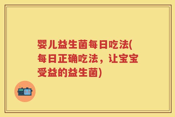 婴儿益生菌每日吃法(每日正确吃法，让宝宝受益的益生菌)