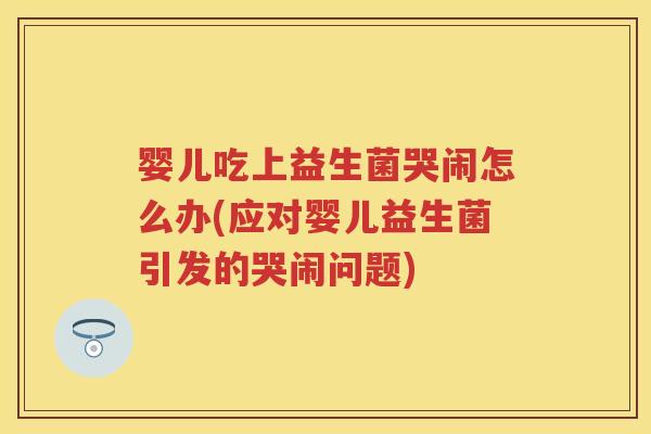 婴儿吃上益生菌哭闹怎么办(应对婴儿益生菌引发的哭闹问题) 婴儿吃上益生菌哭闹怎么办(应对婴儿益生菌引发的哭闹问题)