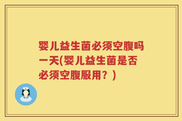婴儿益生菌必须空腹吗一天(婴儿益生菌是否必须空腹服用?) 婴儿益生菌必须空腹吗一天(婴儿益生菌是否必须空腹服用?)