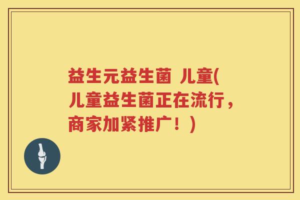 益生元益生菌 儿童(儿童益生菌正在流行，商家加紧推广！)