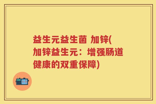 益生元益生菌 加锌(加锌益生元：增强肠道健康的双重保障)