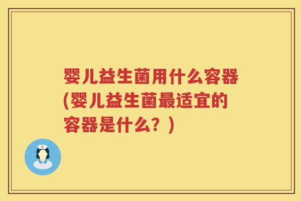 婴儿益生菌用什么容器(婴儿益生菌适宜的容器是什么?) 婴儿益生菌用什么容器(婴儿益生菌适宜的容器是什么?)