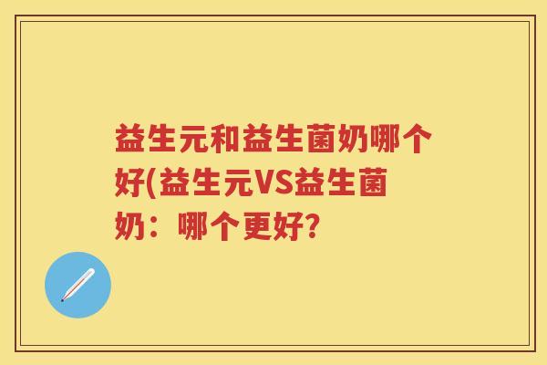 益生元和益生菌奶哪个好(益生元VS益生菌奶:哪个更好? 益生元和益生菌奶哪个好(益生元VS益生菌奶:哪个更好?