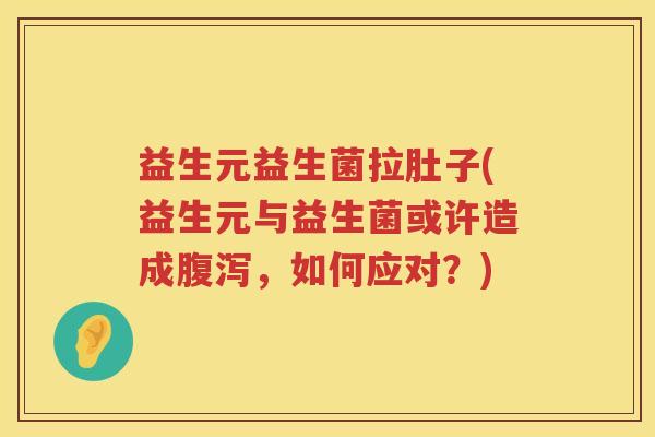 益生元益生菌拉肚子(益生元与益生菌或许造成,如何应对?) 益生元益生菌拉肚子(益生元与益生菌或许造成,如何应对?)