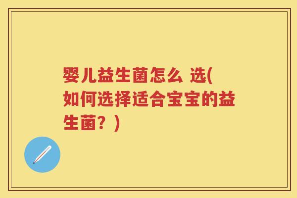 婴儿益生菌怎么 选(如何选择适合宝宝的益生菌?) 婴儿益生菌怎么 选(如何选择适合宝宝的益生菌?)