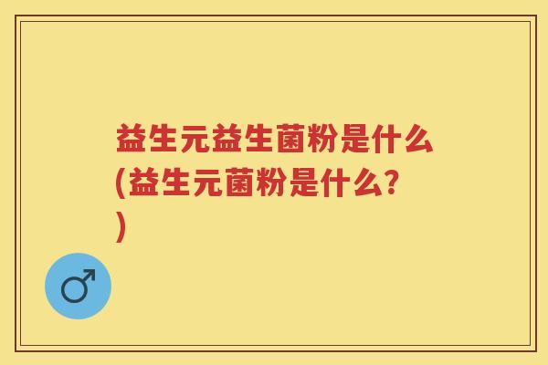 益生元益生菌粉是什么(益生元菌粉是什么?) 益生元益生菌粉是什么(益生元菌粉是什么?)