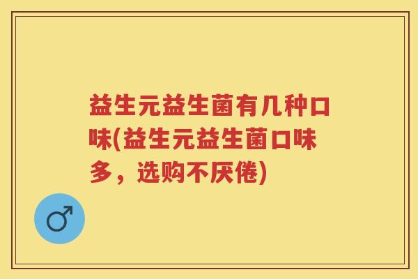 益生元益生菌有几种口味(益生元益生菌口味多,选购不厌倦) 益生元益生菌有几种口味(益生元益生菌口味多,选购不厌倦)