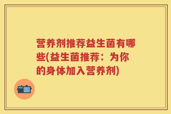 营养剂推荐益生菌有哪些(益生菌推荐:为你的身体加入营养剂) 营养剂推荐益生菌有哪些(益生菌推荐:为你的身体加入营养剂)