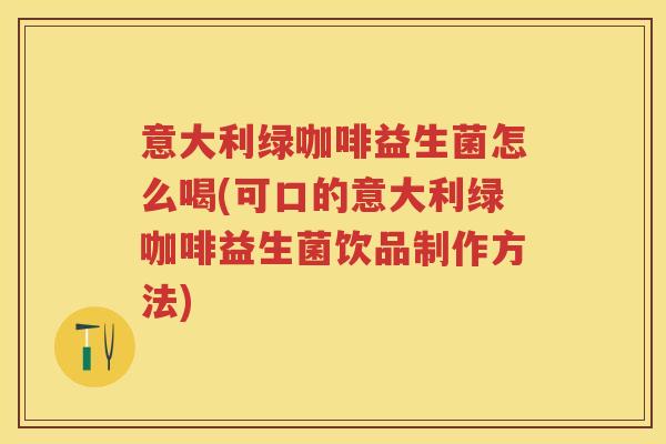 意大利绿咖啡益生菌怎么喝(可口的意大利绿咖啡益生菌饮品制作方法) 意大利绿咖啡益生菌怎么喝(可口的意大利绿咖啡益生菌饮品制作方法)