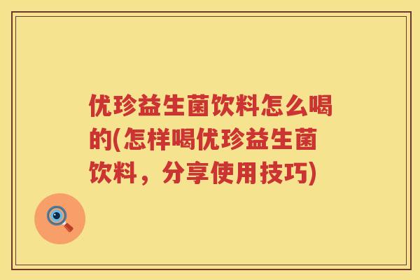 优珍益生菌饮料怎么喝的(怎样喝优珍益生菌饮料,分享使用技巧) 优珍益生菌饮料怎么喝的(怎样喝优珍益生菌饮料,分享使用技巧)
