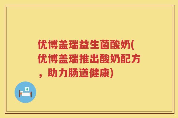 优博盖瑞益生菌酸奶(优博盖瑞推出酸奶配方,助力肠道健康) 优博盖瑞益生菌酸奶(优博盖瑞推出酸奶配方,助力肠道健康)
