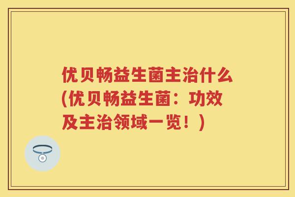 优贝畅益生菌主什么(优贝畅益生菌:功效及主领域一览!) 优贝畅益生菌主什么(优贝畅益生菌:功效及主领域一览!)