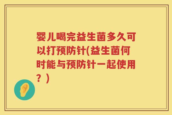 婴儿喝完益生菌多久可以打针(益生菌何时能与针一起使用?) 婴儿喝完益生菌多久可以打针(益生菌何时能与针一起使用?)