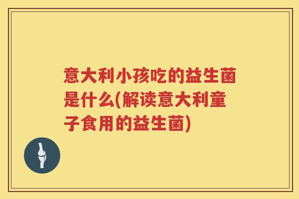 意大利小孩吃的益生菌是什么(解读意大利童子食用的益生菌)