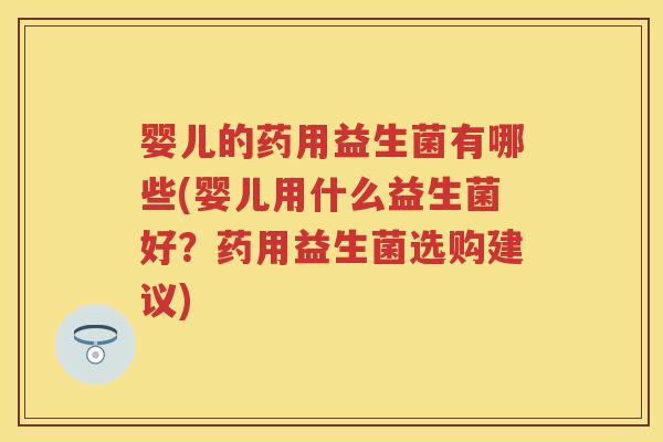 婴儿的药用益生菌有哪些(婴儿用什么益生菌好？药用益生菌选购建议)