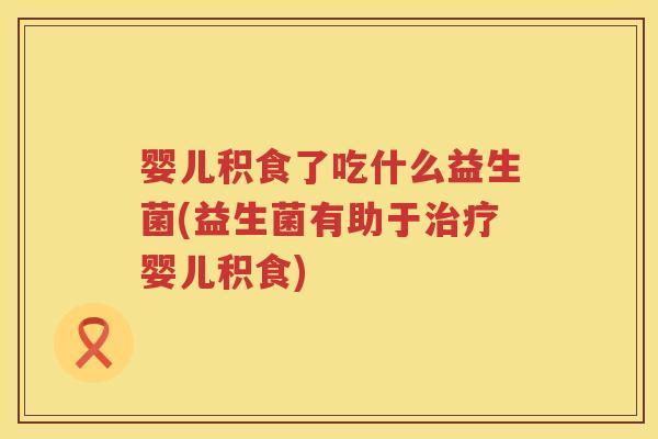 婴儿积食了吃什么益生菌(益生菌有助于婴儿积食) 婴儿积食了吃什么益生菌(益生菌有助于婴儿积食)