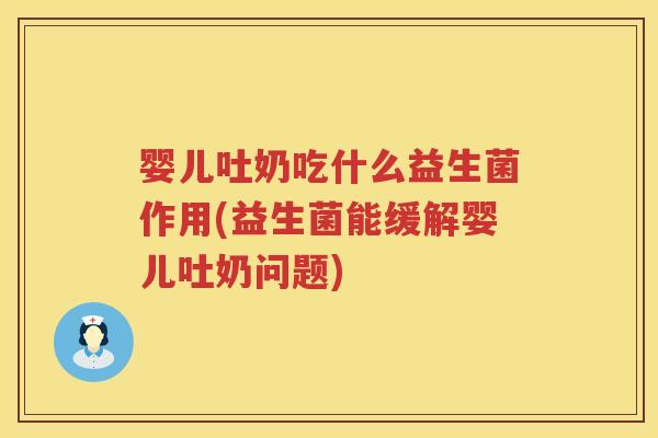 婴儿吐奶吃什么益生菌作用(益生菌能缓解婴儿吐奶问题)