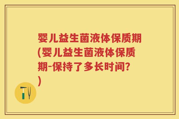 婴儿益生菌液体保质期(婴儿益生菌液体保质期-保持了多长时间?) 婴儿益生菌液体保质期(婴儿益生菌液体保质期-保持了多长时间?)