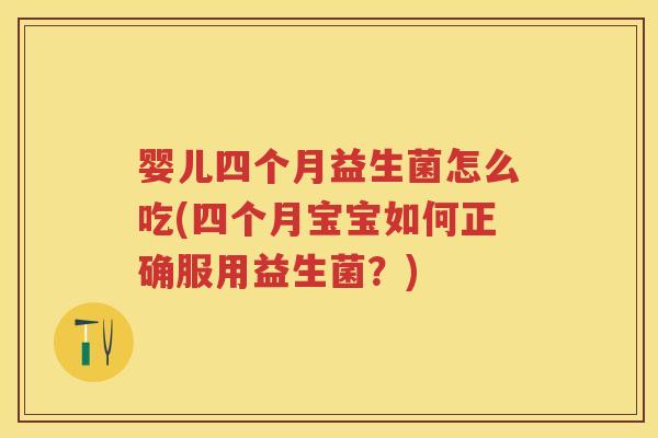 婴儿四个月益生菌怎么吃(四个月宝宝如何正确服用益生菌？)