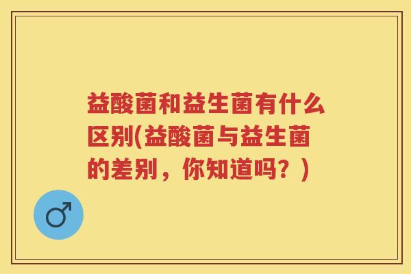 益酸菌和益生菌有什么区别(益酸菌与益生菌的差别,你知道吗?) 益酸菌和益生菌有什么区别(益酸菌与益生菌的差别,你知道吗?)
