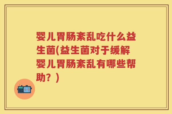 婴儿紊乱吃什么益生菌(益生菌对于缓解婴儿紊乱有哪些帮助?) 婴儿紊乱吃什么益生菌(益生菌对于缓解婴儿紊乱有哪些帮助?)